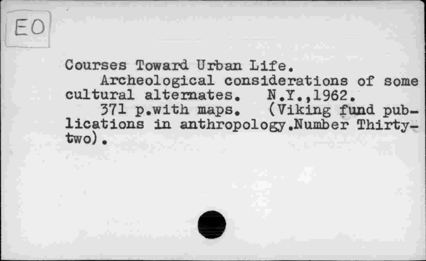 ﻿Courses Toward Urban Life.
Archeological considerations of some cultural alternates.	N.Y.,1962.
371 p.with maps. (Viking fund publications in anthropology .Number Thirty-two) .